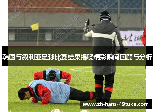 韩国与叙利亚足球比赛结果揭晓精彩瞬间回顾与分析
