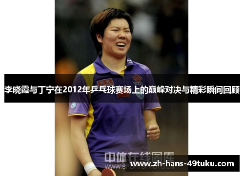 李晓霞与丁宁在2012年乒乓球赛场上的巅峰对决与精彩瞬间回顾