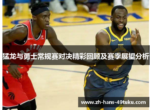 猛龙与勇士常规赛对决精彩回顾及赛季展望分析