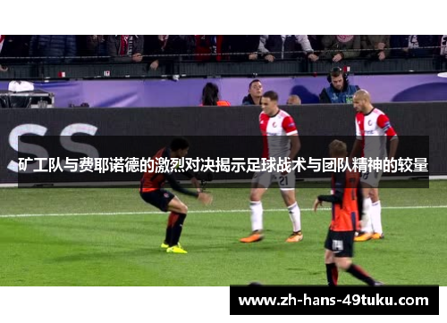 矿工队与费耶诺德的激烈对决揭示足球战术与团队精神的较量